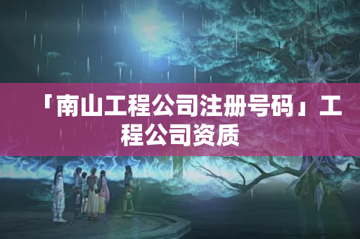 「南山工程公司注冊(cè)號(hào)碼」工程公司資質(zhì)
