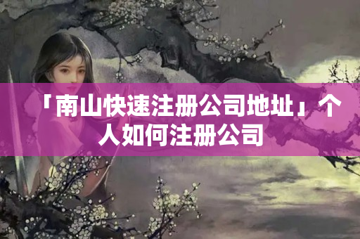 「南山快速注冊公司地址」個人如何注冊公司