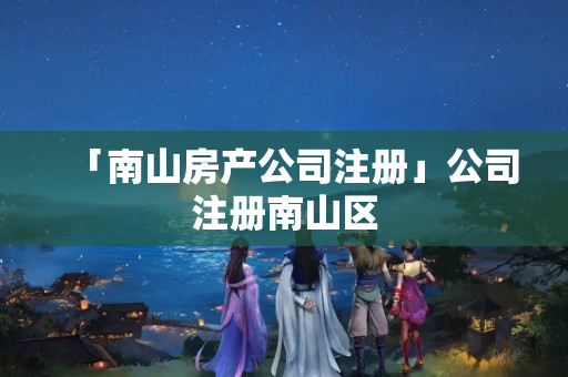 「南山房產(chǎn)公司注冊」公司注冊南山區(qū)