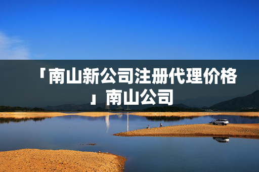 「南山新公司注冊代理價格」南山公司