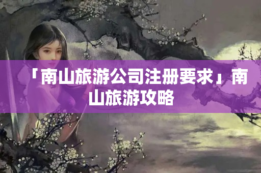 「南山旅游公司注冊要求」南山旅游攻略