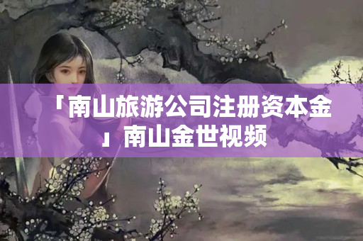 「南山旅游公司注冊資本金」南山金世視頻