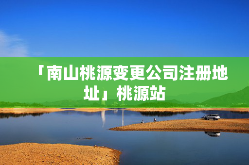 「南山桃源變更公司注冊(cè)地址」桃源站