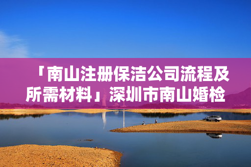「南山注冊保潔公司流程及所需材料」深圳市南山婚檢中心搬遷地址