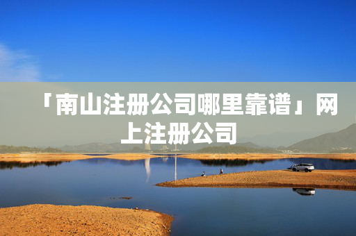 「南山注冊公司哪里靠譜」網上注冊公司