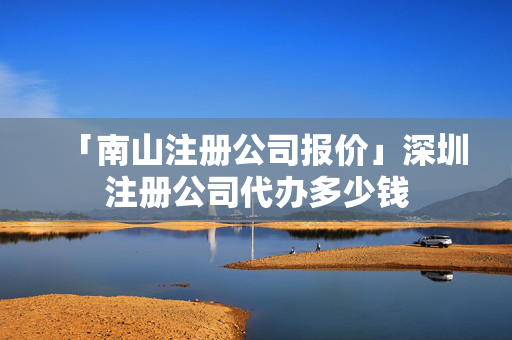 「南山注冊公司報價」深圳注冊公司代辦多少錢