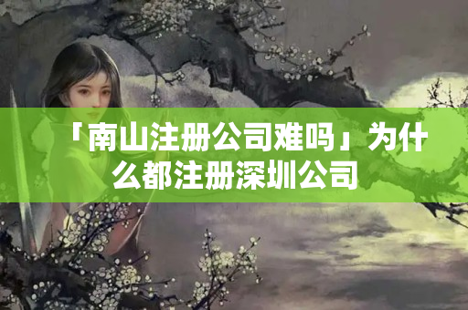 「南山注冊公司難嗎」為什么都注冊深圳公司