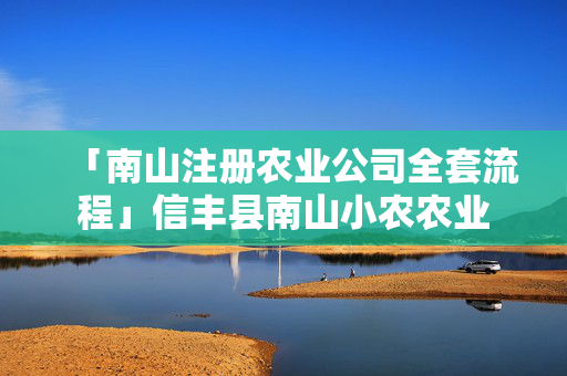 「南山注冊(cè)農(nóng)業(yè)公司全套流程」信豐縣南山小農(nóng)農(nóng)業(yè)