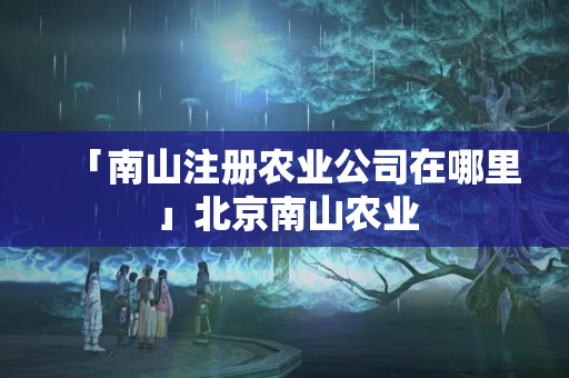 「南山注冊農(nóng)業(yè)公司在哪里」北京南山農(nóng)業(yè)