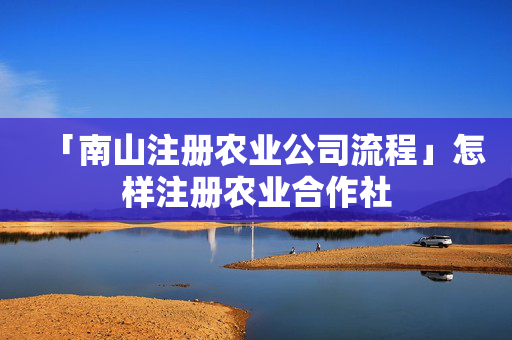 「南山注冊農(nóng)業(yè)公司流程」怎樣注冊農(nóng)業(yè)合作社