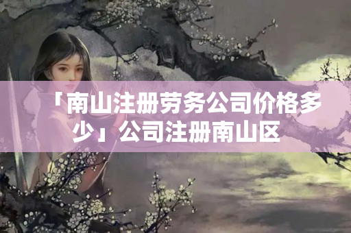 「南山注冊勞務(wù)公司價格多少」公司注冊南山區(qū)