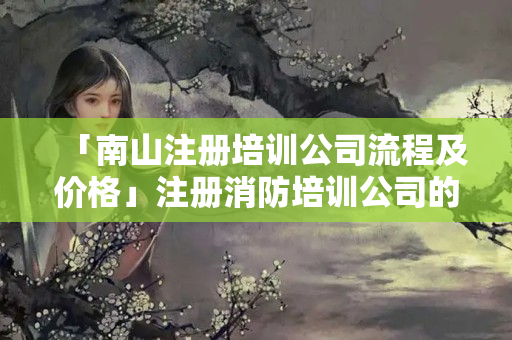 「南山注冊培訓(xùn)公司流程及價格」注冊消防培訓(xùn)公司的流程
