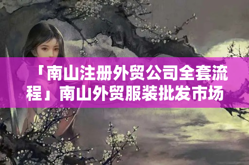 「南山注冊外貿(mào)公司全套流程」南山外貿(mào)服裝批發(fā)市場在哪里