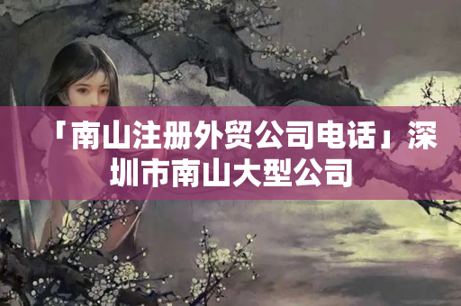 「南山注冊(cè)外貿(mào)公司電話」深圳市南山大型公司