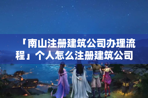 「南山注冊建筑公司辦理流程」個人怎么注冊建筑公司