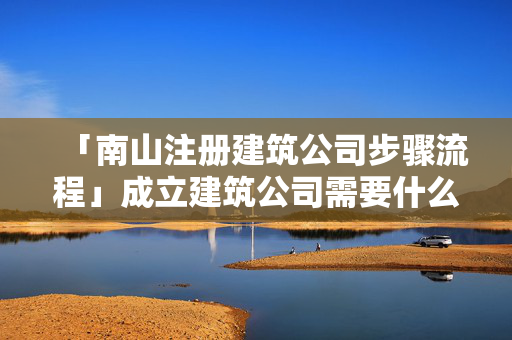 「南山注冊建筑公司步驟流程」成立建筑公司需要什么條件