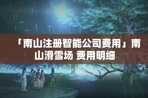 「南山注冊智能公司費用」南山滑雪場 費用明細