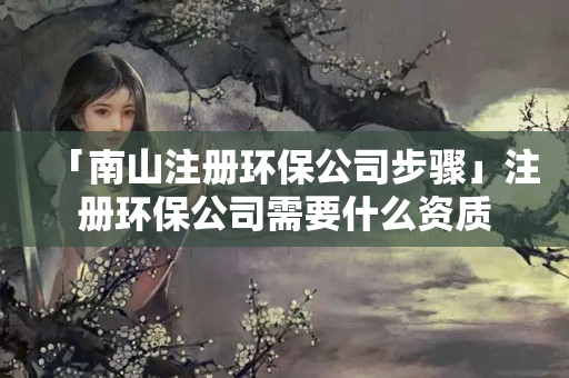 「南山注冊環(huán)保公司步驟」注冊環(huán)保公司需要什么資質