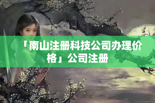 「南山注冊科技公司辦理價格」公司注冊