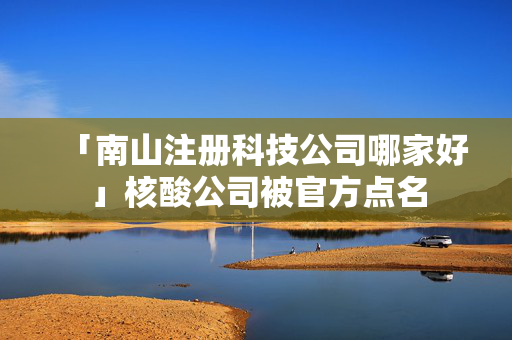 「南山注冊科技公司哪家好」核酸公司被官方點名