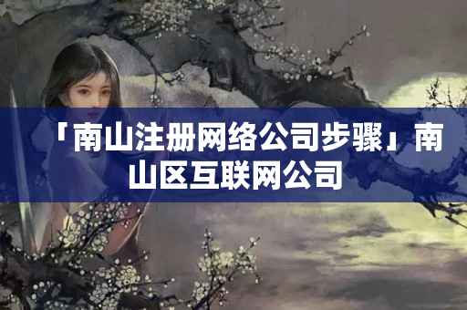「南山注冊網(wǎng)絡(luò)公司步驟」南山區(qū)互聯(lián)網(wǎng)公司