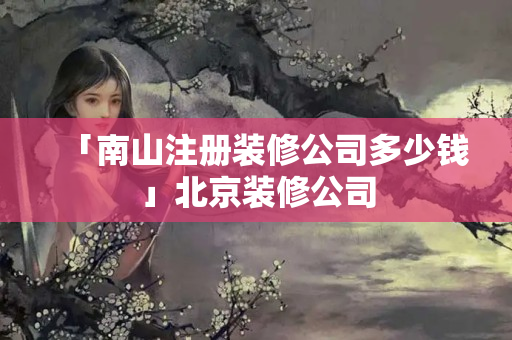 「南山注冊裝修公司多少錢」北京裝修公司