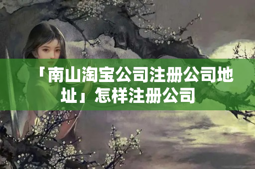 「南山淘寶公司注冊公司地址」怎樣注冊公司