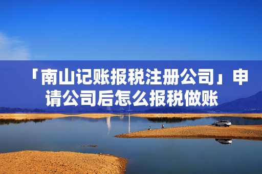「南山記賬報稅注冊公司」申請公司后怎么報稅做賬