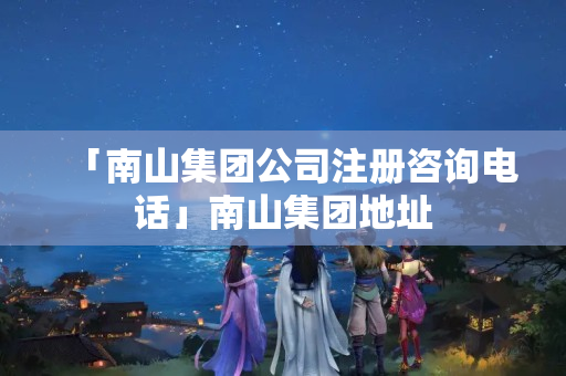「南山集團公司注冊咨詢電話」南山集團地址