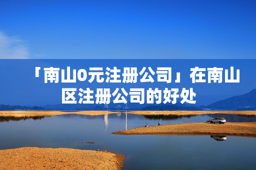 「南山0元注冊(cè)公司」在南山區(qū)注冊(cè)公司的好處