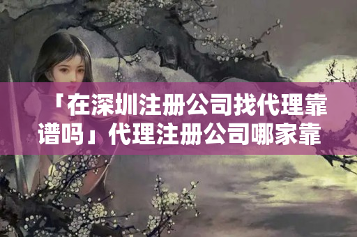 「在深圳注冊(cè)公司找代理靠譜嗎」代理注冊(cè)公司哪家靠譜