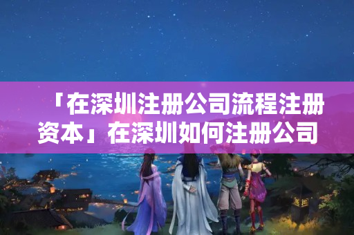 「在深圳注冊(cè)公司流程注冊(cè)資本」在深圳如何注冊(cè)公司