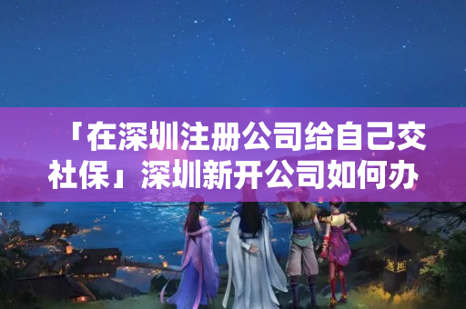 「在深圳注冊公司給自己交社?！股钲谛麻_公司如何辦理社保