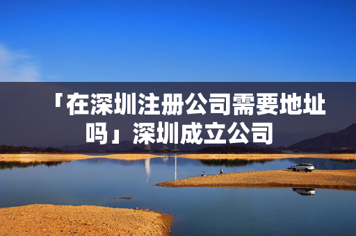 「在深圳注冊(cè)公司需要地址嗎」深圳成立公司