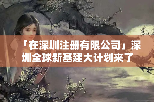 「在深圳注冊有限公司」深圳全球新基建大計劃來了