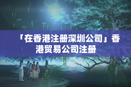 「在香港注冊深圳公司」香港貿易公司注冊