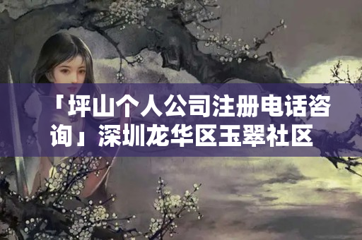 「坪山個人公司注冊電話咨詢」深圳龍華區玉翠社區