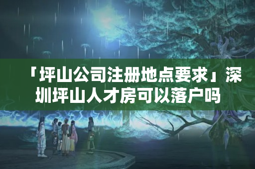 「坪山公司注冊地點要求」深圳坪山人才房可以落戶嗎