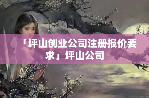 「坪山創(chuàng)業(yè)公司注冊(cè)報(bào)價(jià)要求」坪山公司