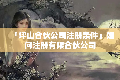 「坪山合伙公司注冊條件」如何注冊有限合伙公司