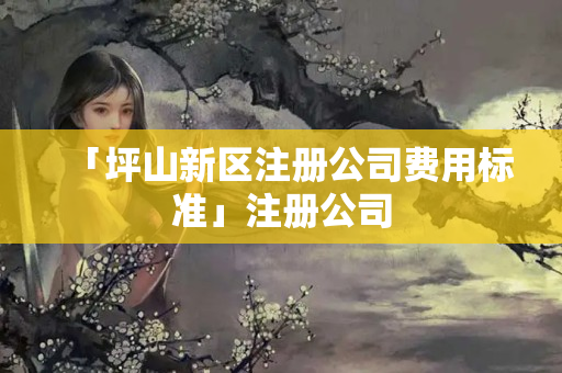 「坪山新區注冊公司費用標準」注冊公司
