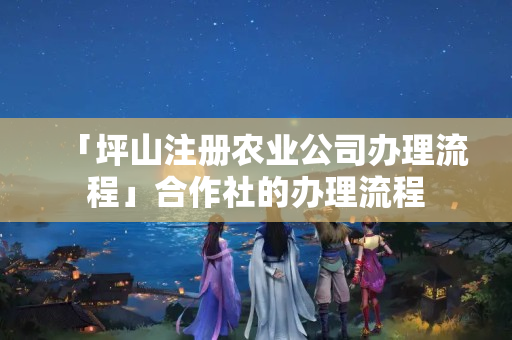 「坪山注冊(cè)農(nóng)業(yè)公司辦理流程」合作社的辦理流程