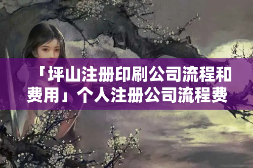 「坪山注冊(cè)印刷公司流程和費(fèi)用」個(gè)人注冊(cè)公司流程費(fèi)用