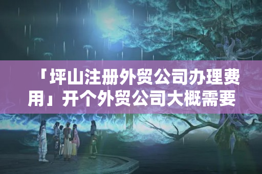 「坪山注冊(cè)外貿(mào)公司辦理費(fèi)用」開個(gè)外貿(mào)公司大概需要多少錢