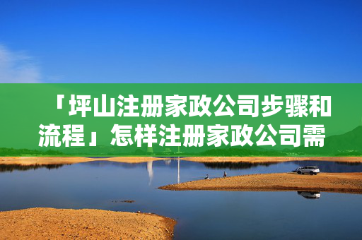 「坪山注冊(cè)家政公司步驟和流程」怎樣注冊(cè)家政公司需要什么手續(xù)
