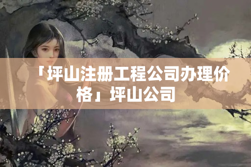 「坪山注冊工程公司辦理價格」坪山公司