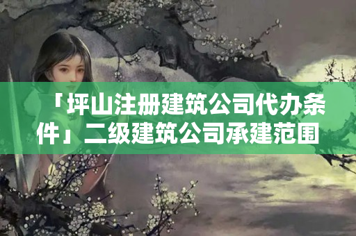 「坪山注冊建筑公司代辦條件」二級建筑公司承建范圍