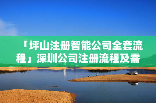 「坪山注冊智能公司全套流程」深圳公司注冊流程及需要的材料