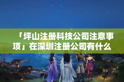 「坪山注冊(cè)科技公司注意事項(xiàng)」在深圳注冊(cè)公司有什么好處