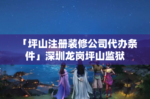 「坪山注冊(cè)裝修公司代辦條件」深圳龍崗坪山監(jiān)獄